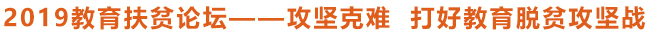 2019教育扶貧論壇——攻堅克難 打好教育脫貧攻堅戰(zhàn)