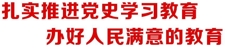 扎實(shí)推進(jìn)黨史學(xué)習(xí)教育 辦好人民滿意的教育
