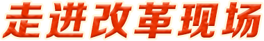 走進改革現(xiàn)場